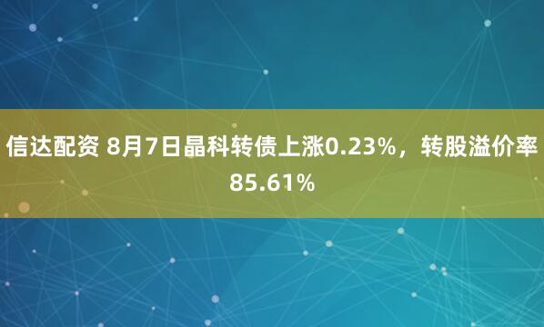 信达配资 8月7日晶科转债上涨0.23%，转股溢价率85.61%