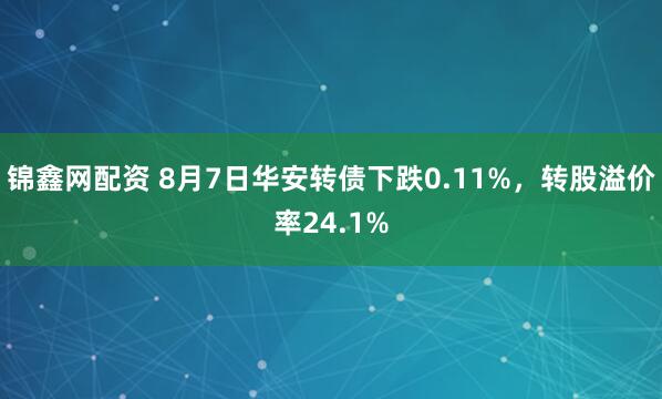 锦鑫网配资 8月7日华安转债下跌0.11%，转股溢价率24.1%