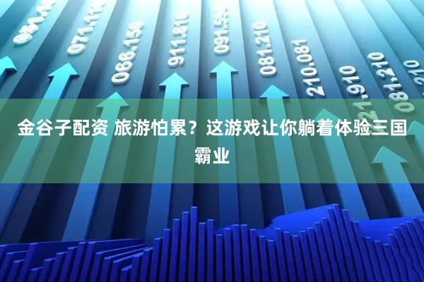 金谷子配资 旅游怕累？这游戏让你躺着体验三国霸业