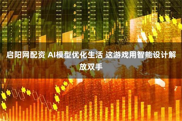 启阳网配资 AI模型优化生活 这游戏用智能设计解放双手