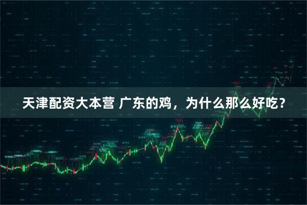 天津配资大本营 广东的鸡，为什么那么好吃？